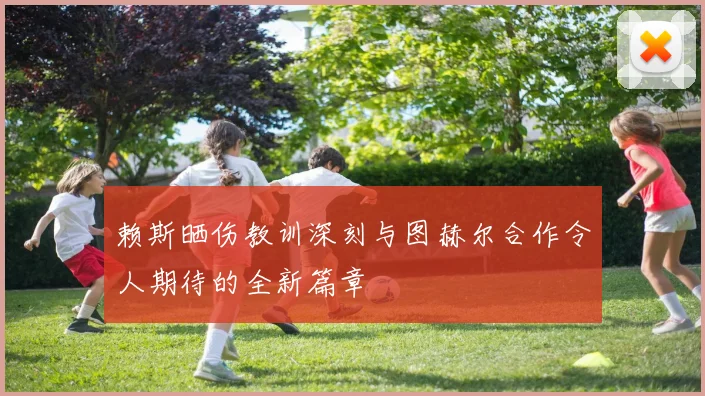赖斯晒伤教训深刻与图赫尔合作令人期待的全新篇章