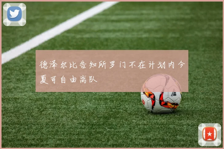 德泽尔比告知所罗门不在计划内今夏可自由离队