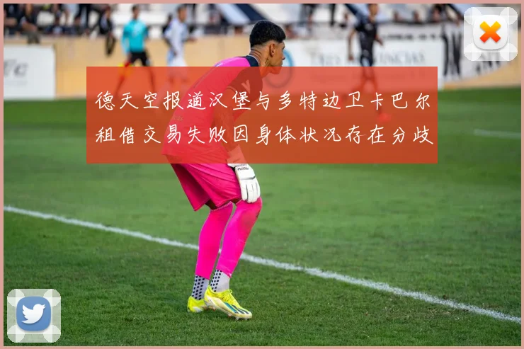德天空报道汉堡与多特边卫卡巴尔租借交易失败因身体状况存在分歧