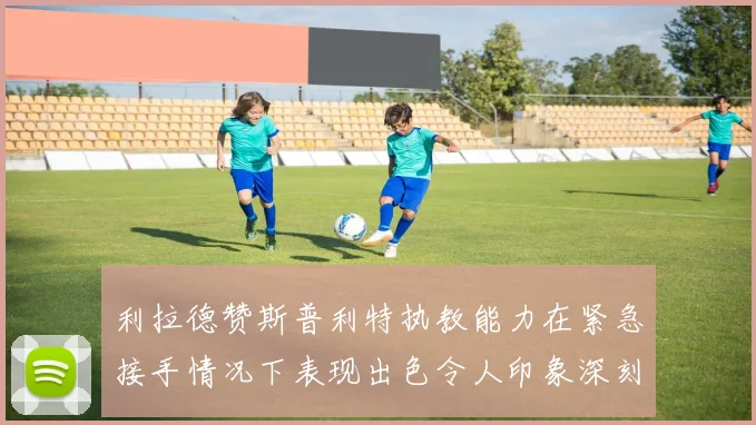 利拉德赞斯普利特执教能力在紧急接手情况下表现出色令人印象深刻