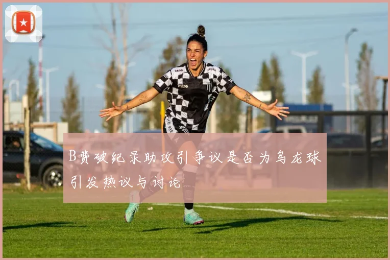 B费破纪录助攻引争议是否为乌龙球引发热议与讨论