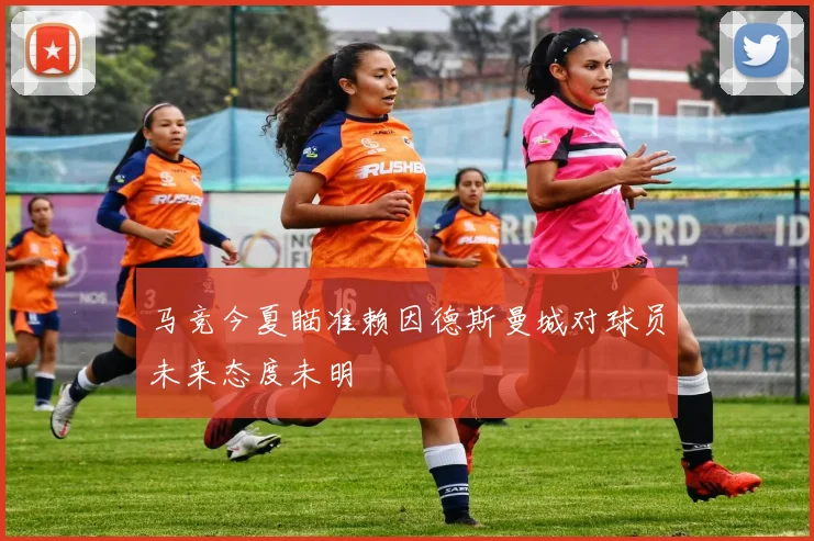 马竞今夏瞄准赖因德斯曼城对球员未来态度未明