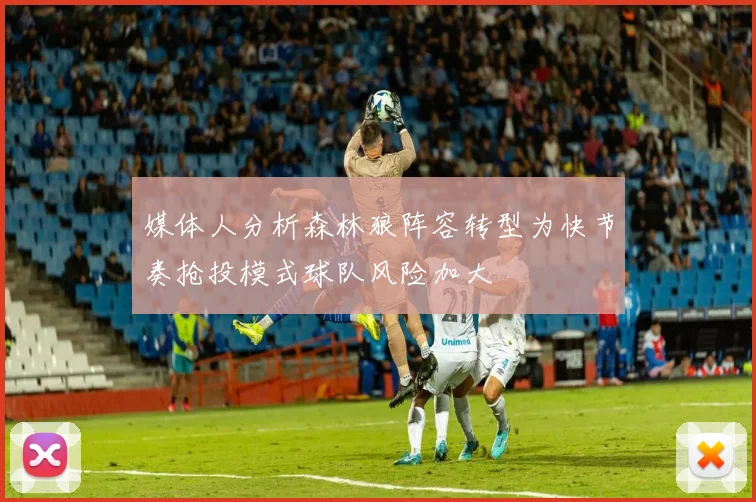 媒体人分析森林狼阵容转型为快节奏抢投模式球队风险加大
