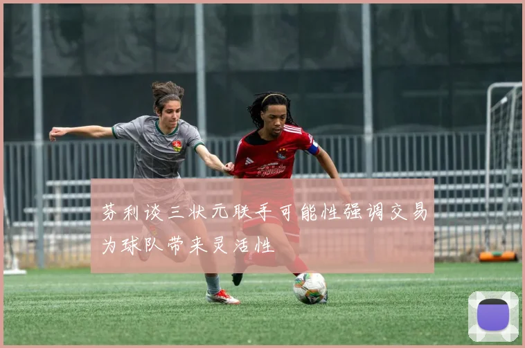 芬利谈三状元联手可能性强调交易为球队带来灵活性