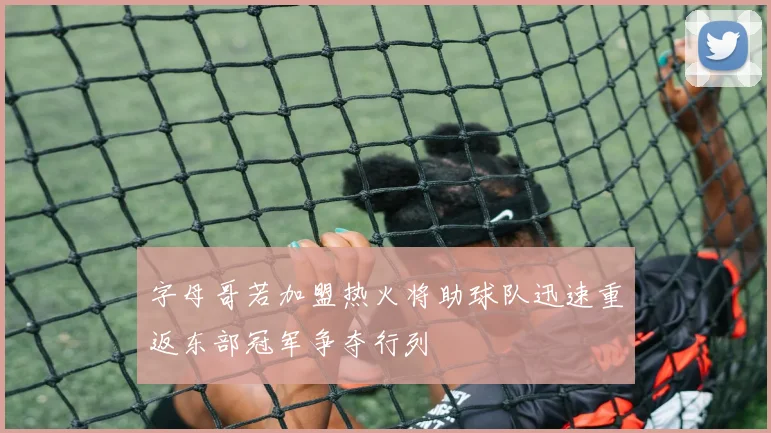 字母哥若加盟热火将助球队迅速重返东部冠军争夺行列