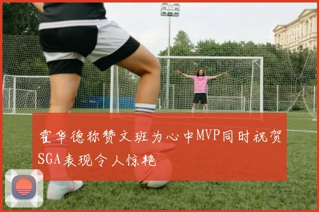 霍华德称赞文班为心中MVP同时祝贺SGA表现令人惊艳