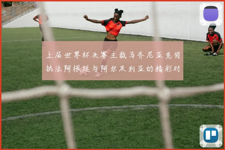 上届世界杯决赛主裁马齐尼亚克将执法阿根廷与阿尔及利亚的精彩对决