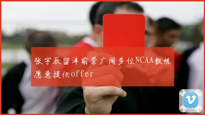 张宇辰留洋前景广阔多位NCAA教练愿意提供offer