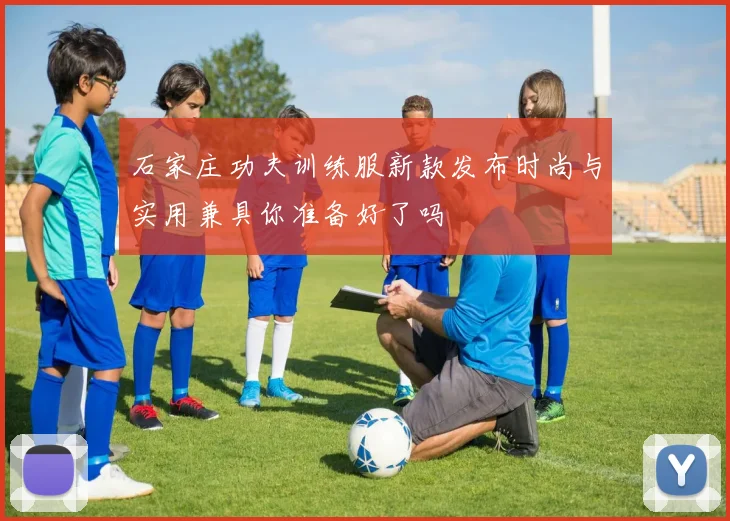 石家庄功夫训练服新款发布时尚与实用兼具你准备好了吗