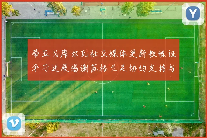 蒂亚戈席尔瓦社交媒体更新教练证学习进展感谢苏格兰足协的支持与帮助