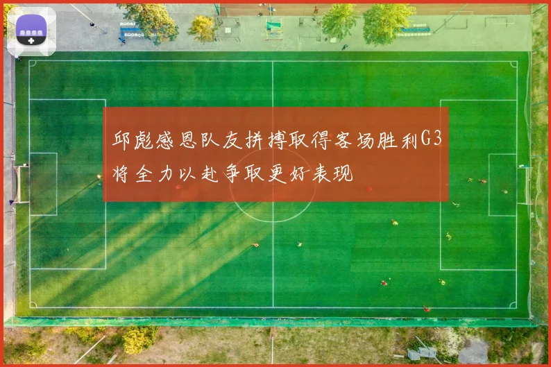 邱彪感恩队友拼搏取得客场胜利G3将全力以赴争取更好表现