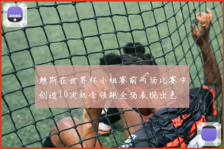 赖斯在世界杯小组赛前两场比赛中创造10次机会领跑全场表现出色