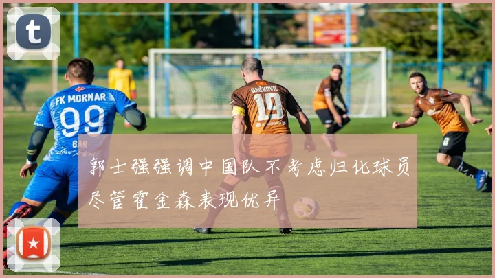 郭士强强调中国队不考虑归化球员尽管霍金森表现优异