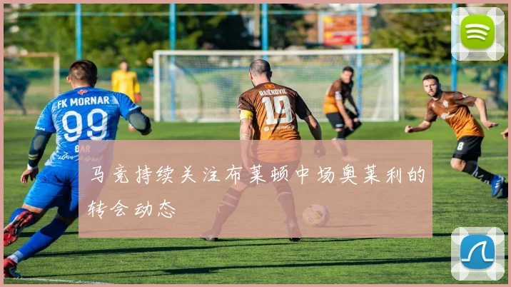 马竞持续关注布莱顿中场奥莱利的转会动态