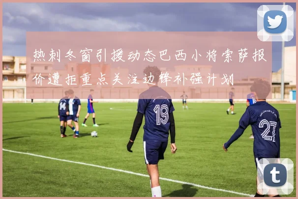 热刺冬窗引援动态巴西小将索萨报价遭拒重点关注边锋补强计划