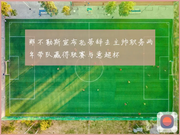 那不勒斯宣布孔蒂辞去主帅职务两年带队赢得联赛与意超杯