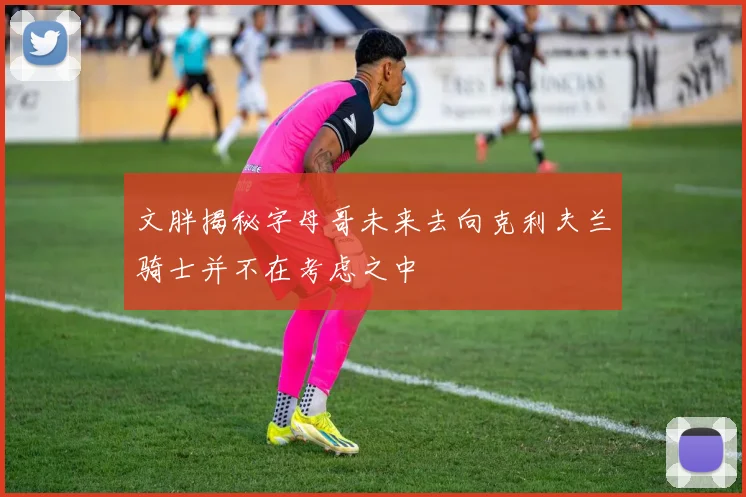 文胖揭秘字母哥未来去向克利夫兰骑士并不在考虑之中