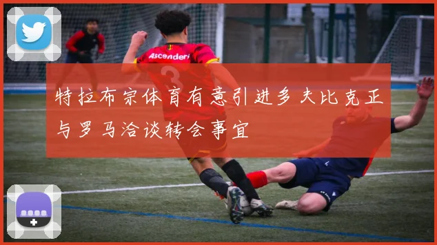 特拉布宗体育有意引进多夫比克正与罗马洽谈转会事宜