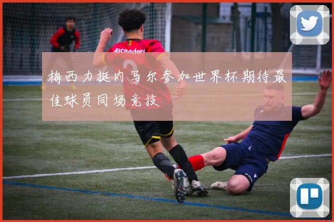 梅西力挺内马尔参加世界杯期待最佳球员同场竞技