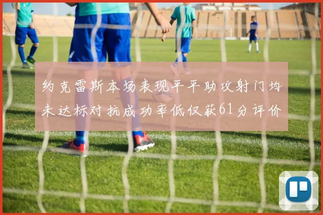 约克雷斯本场表现平平助攻射门均未达标对抗成功率低仅获61分评价